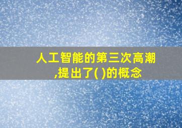 人工智能的第三次高潮,提出了( )的概念